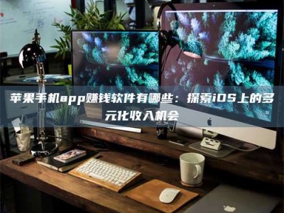 毕节苹果手机app赚钱软件有哪些：探索iOS上的多元化收入机会