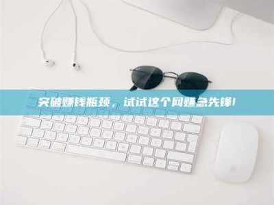 毕节突破赚钱瓶颈，试试这个网赚急先锋!