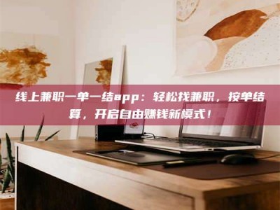 毕节线上兼职一单一结app：轻松找兼职，按单结算，开启自由赚钱新模式！