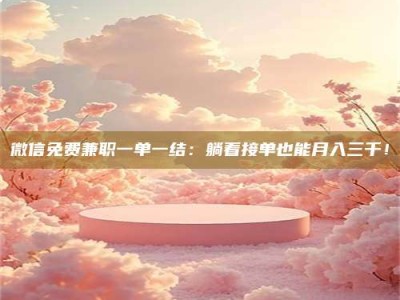 毕节微信免费兼职一单一结：躺着接单也能月入三千！