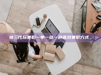 毕节快三代玩兼职一单一结一种高效兼职方式_