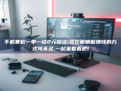 毕节手机兼职一单一结0元投资!现在能躺着赚钱的方式可不多,一起来看看吧!