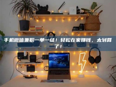 毕节手机微信兼职一单一结！轻松在家赚钱，太划算了！