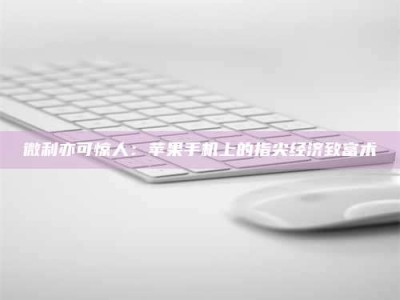 毕节微利亦可惊人：苹果手机上的指尖经济致富术