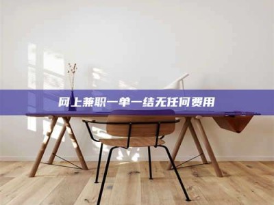 毕节网上兼职一单一结无任何费用