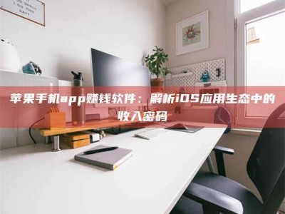 毕节苹果手机app赚钱软件：解析iOS应用生态中的收入密码