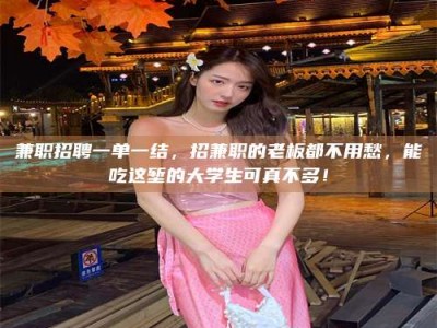 毕节兼职招聘一单一结，招兼职的老板都不用愁，能吃这堑的大学生可真不多！
