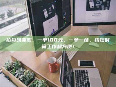 毕节拉勾网兼职，一单100元，一单一结，找短时间工作超方便！