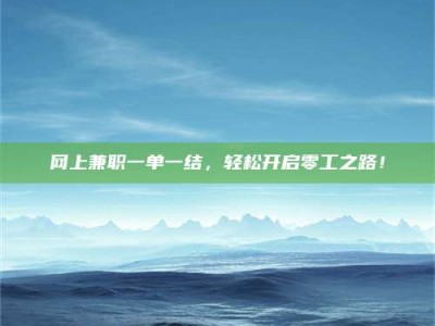 毕节网上兼职一单一结，轻松开启零工之路！