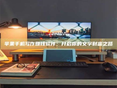 毕节苹果手机写作赚钱软件：开启你的文字财富之路