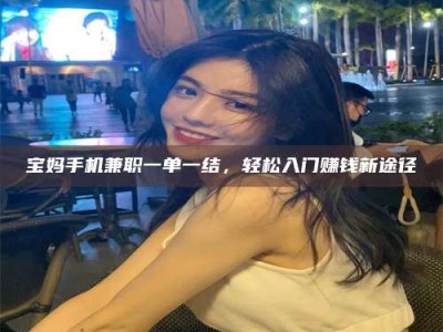 毕节宝妈手机兼职一单一结，轻松入门赚钱新途径
