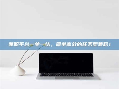 毕节兼职平台一单一结，简单高效的任务型兼职！