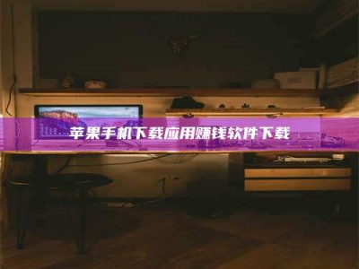 毕节苹果手机下载应用赚钱软件下载