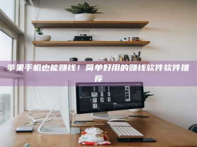 毕节苹果手机也能赚钱！简单好用的赚钱软件软件推荐