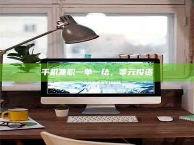 毕节手机兼职一单一结，零元投资