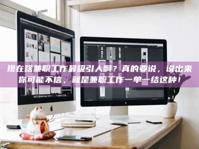 毕节现在啥兼职工作最吸引人啊？真的要说，说出来你可能不信，就是兼职工作一单一结这种！