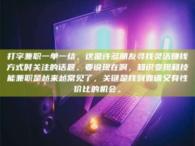 毕节打字兼职一单一结，这是许多朋友寻找灵活赚钱方式时关注的话题。要说现在啊，知识变现和技能兼职是越来越常见了，关键是找到靠谱又有性价比的机会。