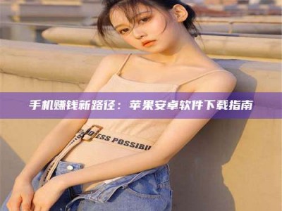 毕节手机赚钱新路径：苹果安卓软件下载指南