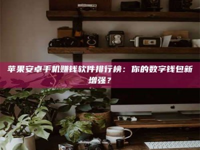 毕节苹果安卓手机赚钱软件排行榜：你的数字钱包新增强？