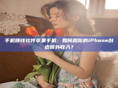 毕节手机赚钱软件苹果手机：如何用你的iPhone创造额外收入？