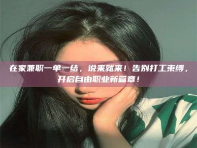 毕节在家兼职一单一结，说来就来！告别打工束缚，开启自由职业新篇章！