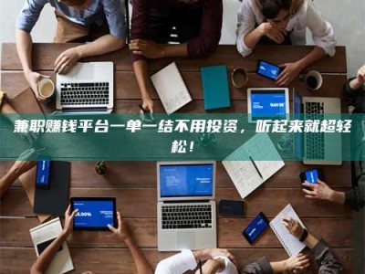 毕节兼职赚钱平台一单一结不用投资，听起来就超轻松！