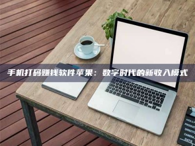 毕节手机打码赚钱软件苹果：数字时代的新收入模式