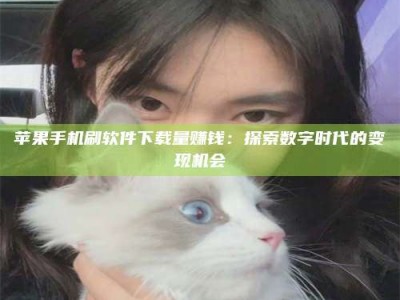 毕节苹果手机刷软件下载量赚钱：探索数字时代的变现机会