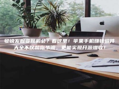 毕节敏锐发掘变现机会？看这里！苹果手机赚钱软件大全不仅帮你节流，更能实现开源增收！