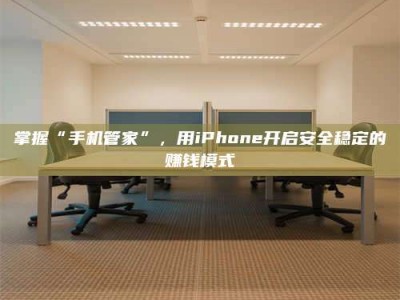 毕节掌握“手机管家”，用iPhone开启安全稳定的赚钱模式