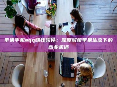 毕节苹果手机aqq赚钱软件：深度解析苹果生态下的商业机遇