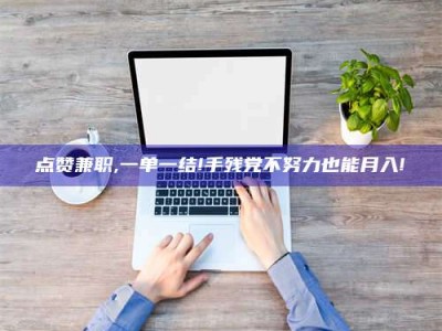 毕节点赞兼职,一单一结!手残党不努力也能月入!