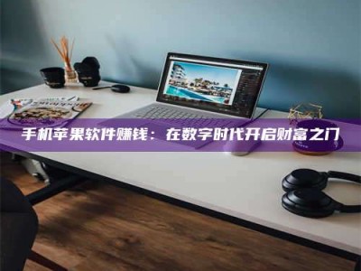 毕节手机苹果软件赚钱：在数字时代开启财富之门