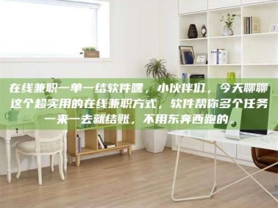 毕节在线兼职一单一结软件嘿，小伙伴们，今天聊聊这个超实用的在线兼职方式，软件帮你多个任务一来一去就结账，不用东奔西跑的。